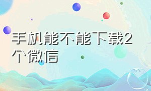 手机能不能下载2个微信（如何安装两个独立微信）