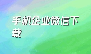 手机企业微信下载（手机企业微信怎么下载）