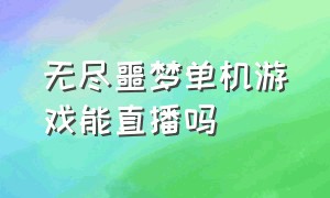 无尽噩梦单机游戏能直播吗（无尽噩梦单机游戏能直播吗）