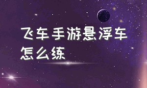 飞车手游悬浮车怎么练（qq手游飞车悬浮车详细教学）