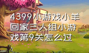 4399小游戏小羊回家三人组小游戏第9关怎么过（4399小游戏小羊回家）