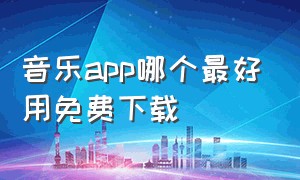 音乐app哪个最好用免费下载（音乐app哪个好不收费）