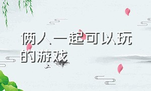 俩人一起可以玩的游戏（可以两个好友一起玩的游戏）