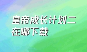 皇帝成长计划二在哪下载（皇帝成长计划2在电脑版在哪下载）