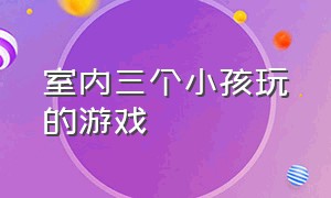 室内三个小孩玩的游戏