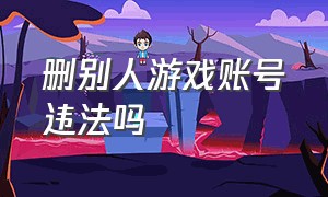 删别人游戏账号违法吗