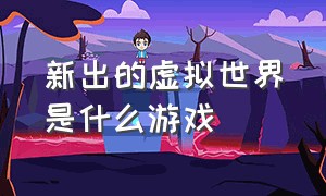 新出的虚拟世界是什么游戏（虚拟世界游戏简介）