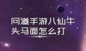 问道手游八仙牛头马面怎么打