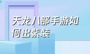 天龙八部手游如何出紫装（天龙八部手游装备怎么做容易出）