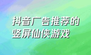 抖音广告推荐的竖屏仙侠游戏