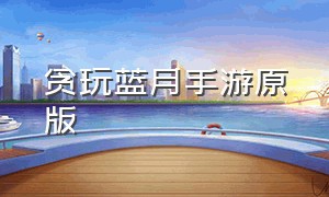 贪玩蓝月手游原版（贪玩蓝月手游官网登录入口）