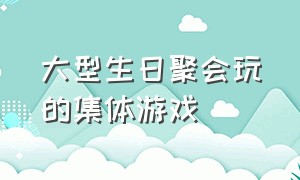 大型生日聚会玩的集体游戏