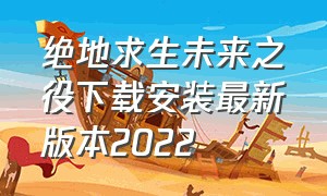 绝地求生未来之役下载安装最新版本2022（绝地求生未来之役怎么下载安装）