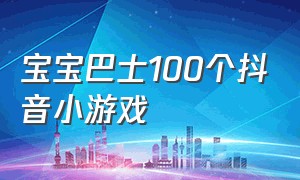 宝宝巴士100个抖音小游戏（宝宝巴士100首经典儿歌）