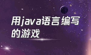 用java语言编写的游戏（java语言可以开发什么游戏）