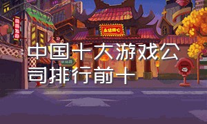 中国十大游戏公司排行前十
