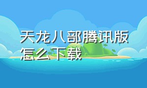 天龙八部腾讯版怎么下载（天龙八部腾讯版官网）