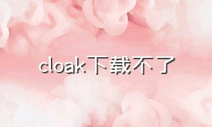 cloak下载不了（cloak下载入口）