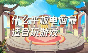 什么平板电脑最适合玩游戏（平板电脑玩游戏哪个最好）