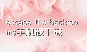 escape the backrooms手机版下载（escape the backrooms游戏下载）