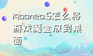 iqooneo5怎么将游戏魔盒放到桌面