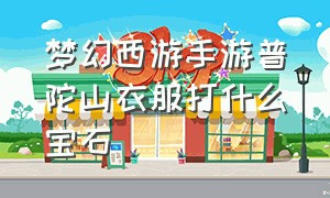 梦幻西游手游普陀山衣服打什么宝石