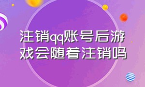 注销qq账号后游戏会随着注销吗