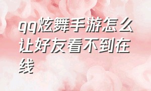 qq炫舞手游怎么让好友看不到在线