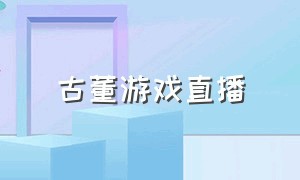 古董游戏直播（古董游戏直播无广告）