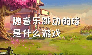 随音乐跳动的球是什么游戏