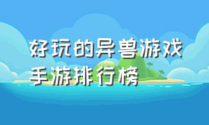 好玩的异兽游戏手游排行榜