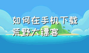 如何在手机下载荒野大镖客（如何在手机下载荒野大镖客3）