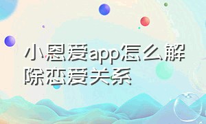 小恩爱app怎么解除恋爱关系（小恩爱软件解除关系后怎么恢复）