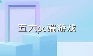 五大pc端游戏（pc端游戏排行榜前十）