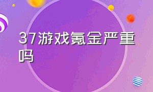 37游戏氪金严重吗（海外37游戏投放在哪些地区）