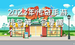 2023年传奇手游排名第一名是哪个（传奇手游排行第一名2023最新）