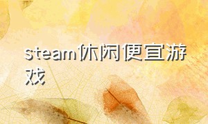 steam休闲便宜游戏（steam里面的免费休闲游戏）