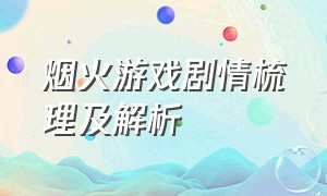 烟火游戏剧情梳理及解析（烟火游戏大结局官方解释）