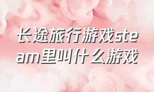 长途旅行游戏steam里叫什么游戏