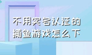 不用实名认证的捕鱼游戏怎么下