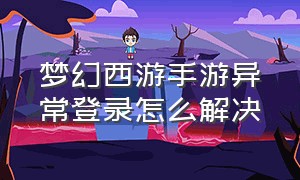 梦幻西游手游异常登录怎么解决