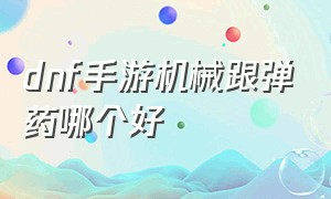 dnf手游机械跟弹药哪个好（dnf手游机械跟弹药哪个更值得玩）