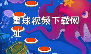 星球视频下载网址（星球视频官方app）