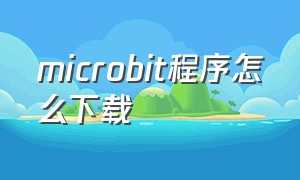 microbit程序怎么下载（microbit怎么下载客户端）