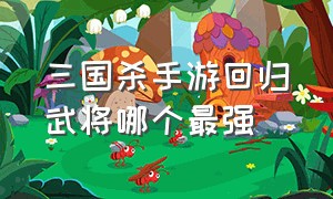 三国杀手游回归武将哪个最强