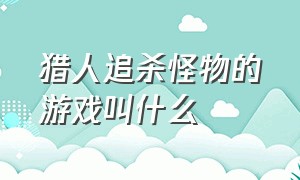 猎人追杀怪物的游戏叫什么