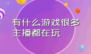 有什么游戏很多主播都在玩（最近主播玩的都是什么游戏）