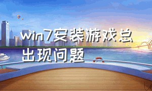 win7安装游戏总出现问题（win7电脑下载游戏玩不了为什么）