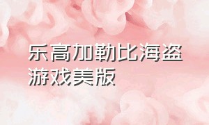 乐高加勒比海盗游戏美版（乐高加勒比海盗游戏电脑怎么下）