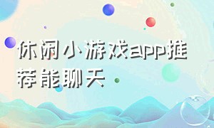 休闲小游戏app推荐能聊天